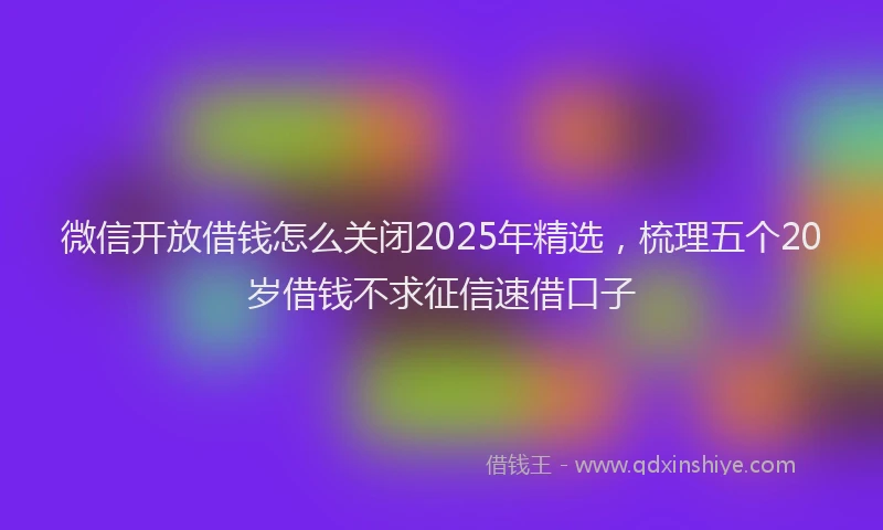 微信开放借钱怎么关闭2025年精选，梳理五个20岁借钱不求征信速借口子