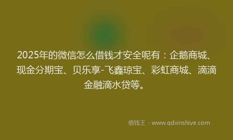 2025年的微信怎么借钱才安全呢有：企鹅商城、现金分期宝、贝乐享-飞鑫琼宝、彩虹商城、滴滴金融滴水贷等。