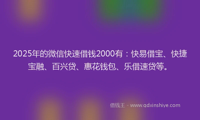 2025年的微信快速借钱2000有：快易借宝、快捷宝融、百兴贷、惠花钱包、乐借速贷等。