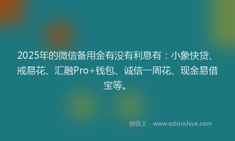 2025年的微信备用金有没有利息有：小象快贷、戒易花、汇融Pro+钱包、诚信一周花、现金易借宝等。