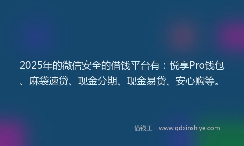 2025年的微信安全的借钱平台有：悦享Pro钱包、麻袋速贷、现金分期、现金易贷、安心购等。