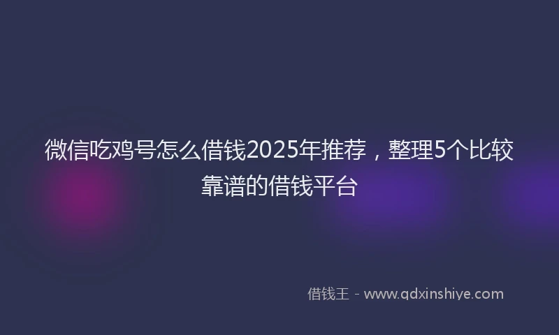 微信吃鸡号怎么借钱2025年推荐，整理5个比较靠谱的借钱平台