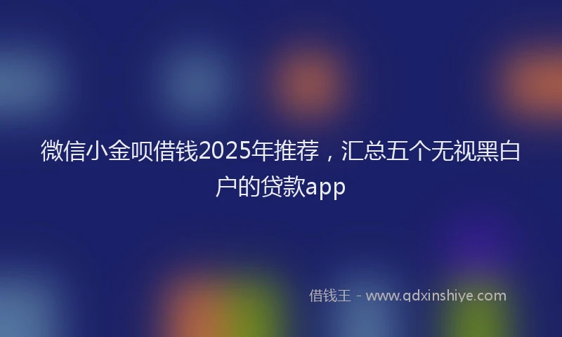 微信小金呗借钱2025年推荐，汇总五个无视黑白户的贷款app