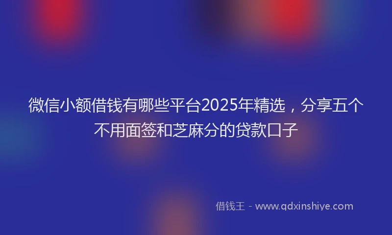 微信小额借钱有哪些平台2025年精选，分享五个不用面签和芝麻分的贷款口子