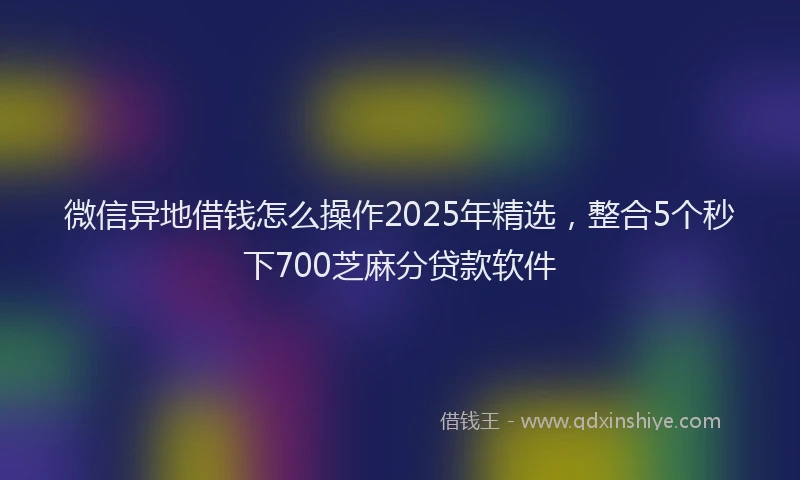 微信异地借钱怎么操作2025年精选，整合5个秒下700芝麻分贷款软件