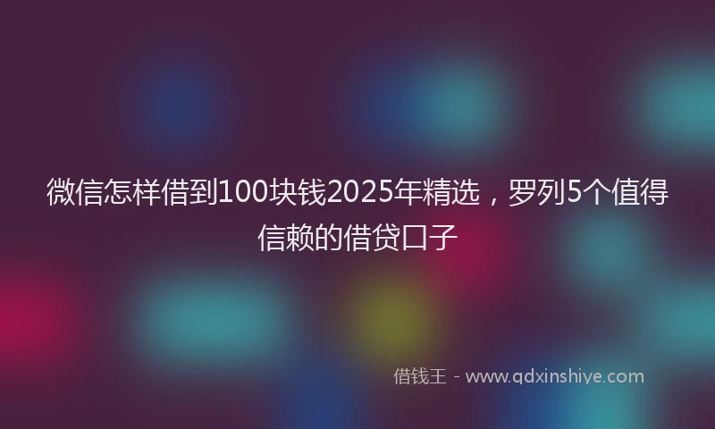 微信怎样借到100块钱2025年精选，罗列5个值得信赖的借贷口子