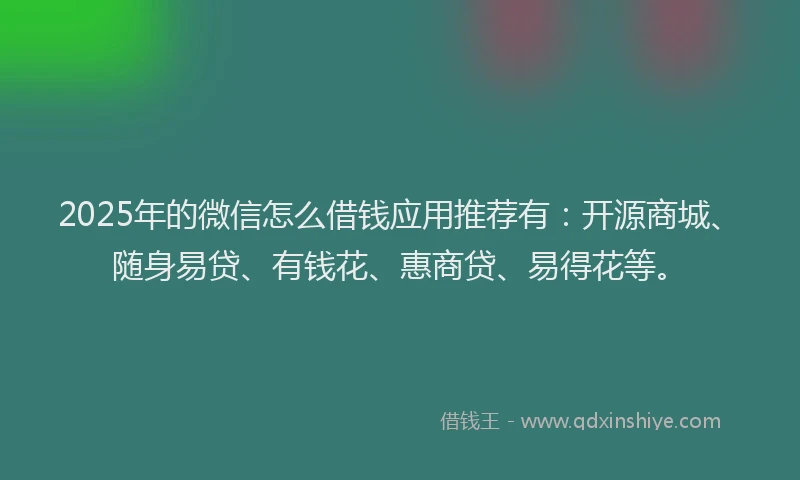 2025年的微信怎么借钱应用推荐有：开源商城、随身易贷、有钱花、惠商贷、易得花等。