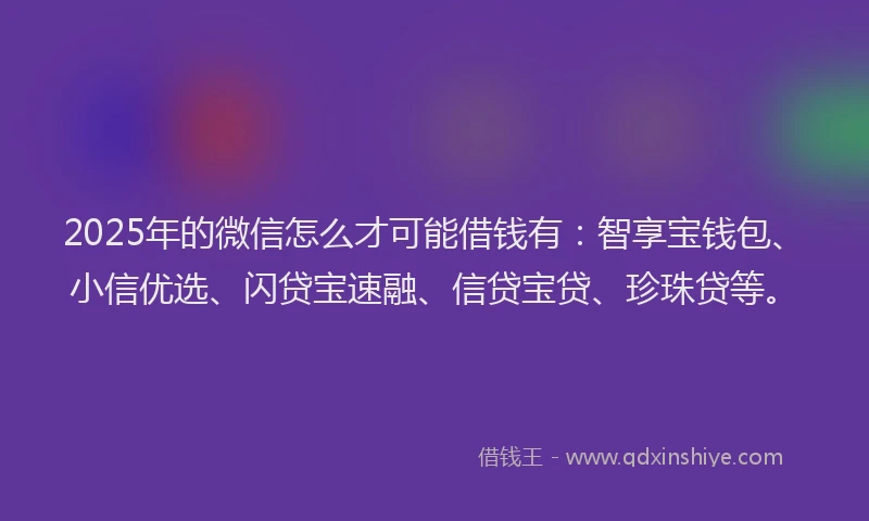2025年的微信怎么才可能借钱有：智享宝钱包、小信优选、闪贷宝速融、信贷宝贷、珍珠贷等。