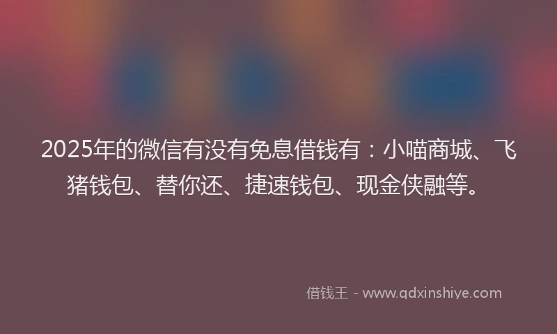 2025年的微信有没有免息借钱有：小喵商城、飞猪钱包、替你还、捷速钱包、现金侠融等。