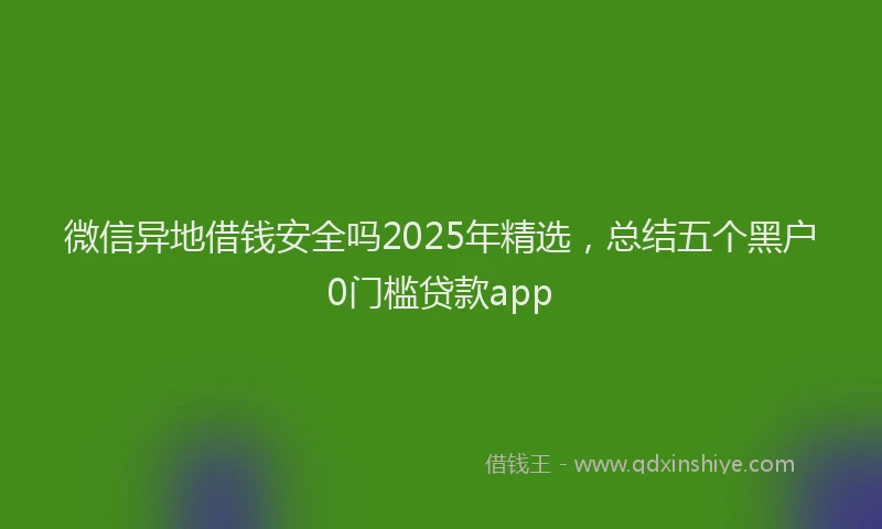 微信异地借钱安全吗2025年精选，总结五个黑户0门槛贷款app