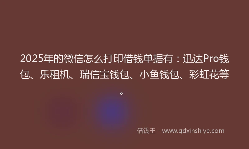 2025年的微信怎么打印借钱单据有：迅达Pro钱包、乐租机、瑞信宝钱包、小鱼钱包、彩虹花等。