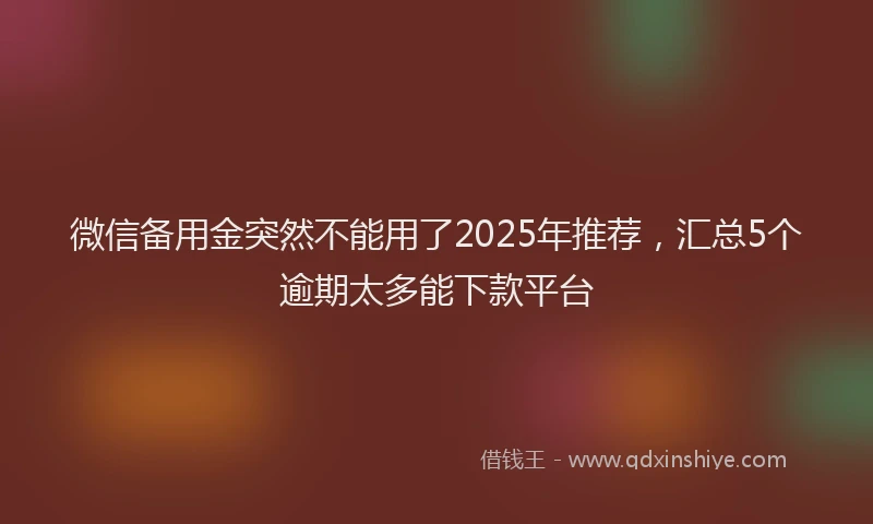 微信备用金突然不能用了2025年推荐，汇总5个逾期太多能下款平台