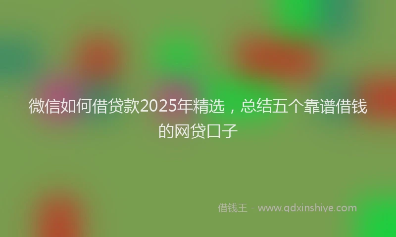 微信如何借贷款2025年精选，总结五个靠谱借钱的网贷口子