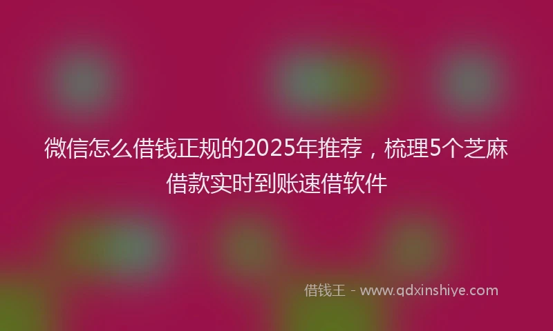 微信怎么借钱正规的2025年推荐，梳理5个芝麻借款实时到账速借软件