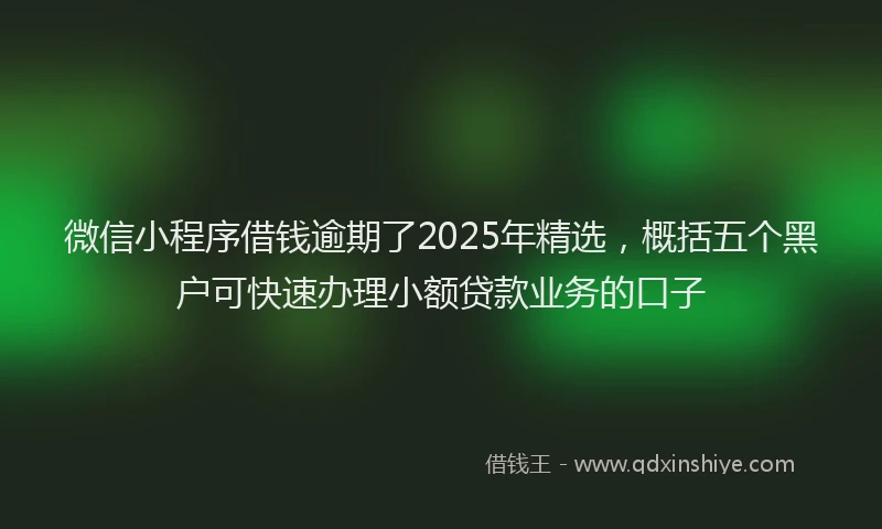 微信小程序借钱逾期了2025年精选，概括五个黑户可快速办理小额贷款业务的口子