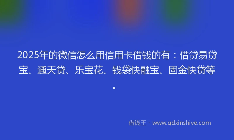 2025年的微信怎么用信用卡借钱的有：借贷易贷宝、通天贷、乐宝花、钱袋快融宝、固金快贷等。