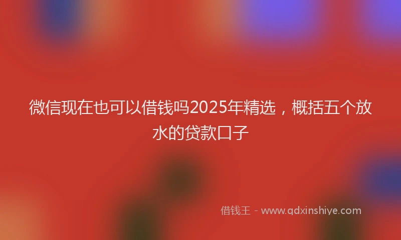 微信现在也可以借钱吗2025年精选，概括五个放水的贷款口子