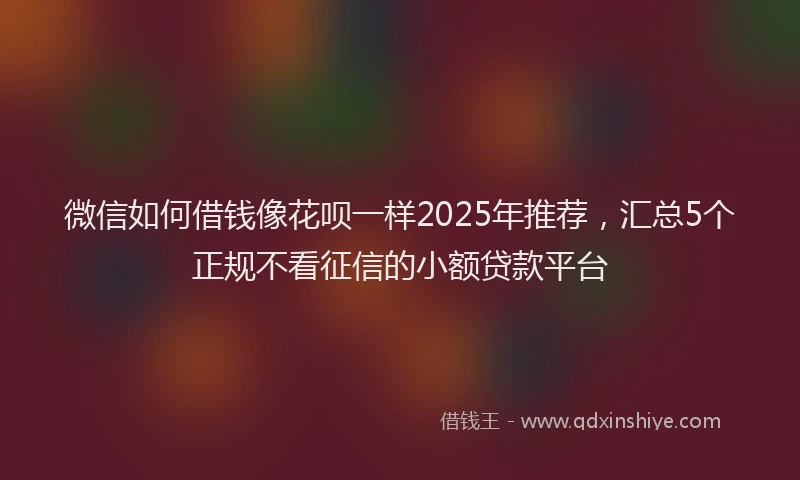 微信如何借钱像花呗一样2025年推荐，汇总5个正规不看征信的小额贷款平台