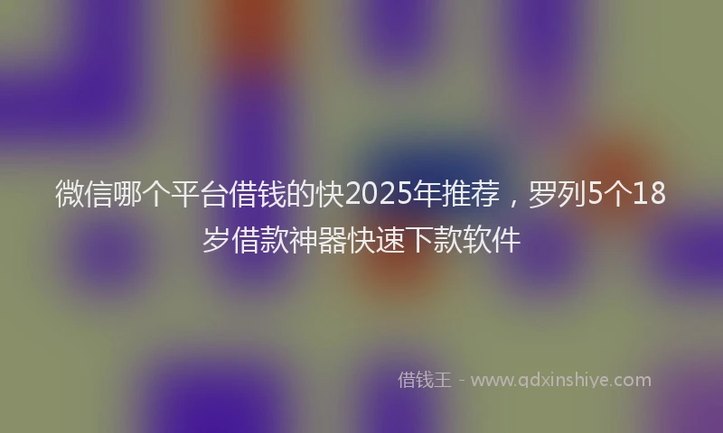 微信哪个平台借钱的快2025年推荐，罗列5个18岁借款神器快速下款软件