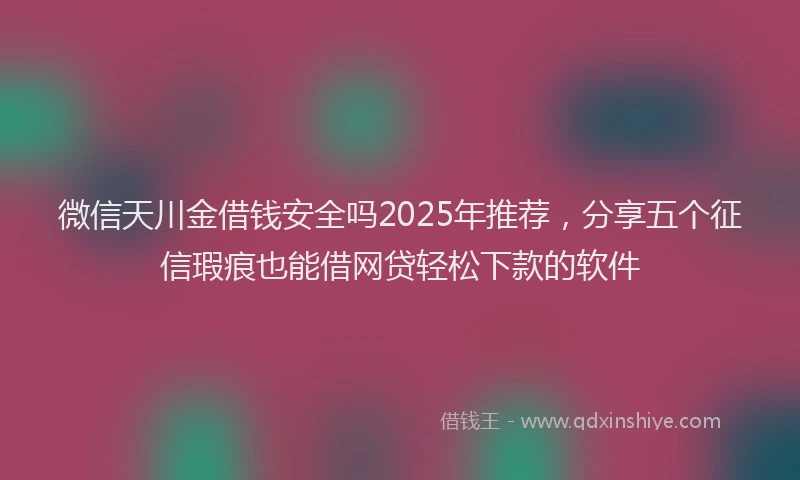 微信天川金借钱安全吗2025年推荐，分享五个征信瑕疵也能借网贷轻松下款的软件