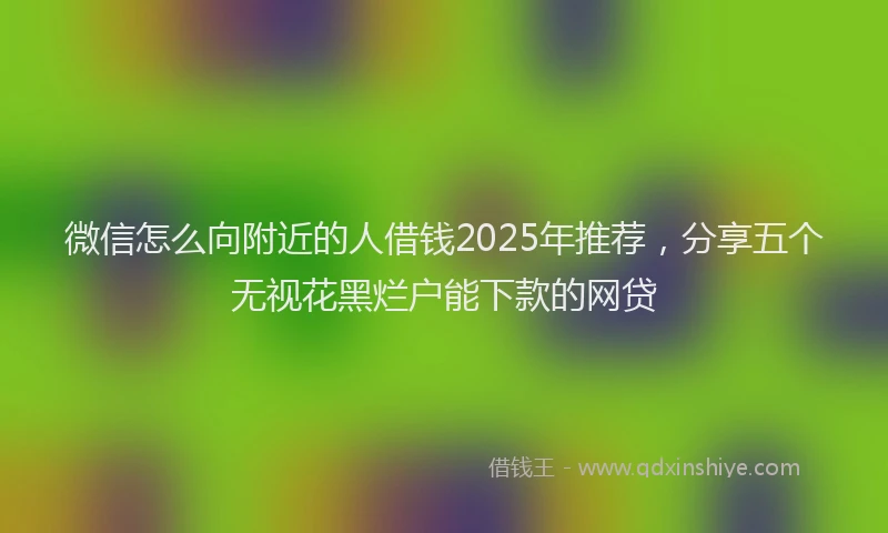 微信怎么向附近的人借钱2025年推荐，分享五个无视花黑烂户能下款的网贷
