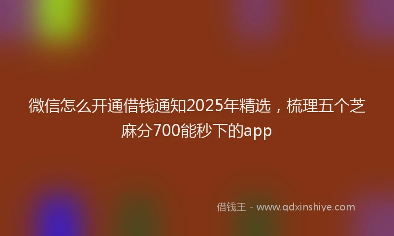 微信怎么开通借钱通知2025年精选，梳理五个芝麻分700能秒下的app