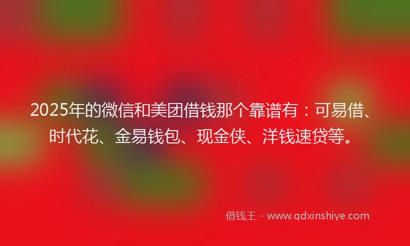 2025年的微信和美团借钱那个靠谱有：可易借、时代花、金易钱包、现金侠、洋钱速贷等。
