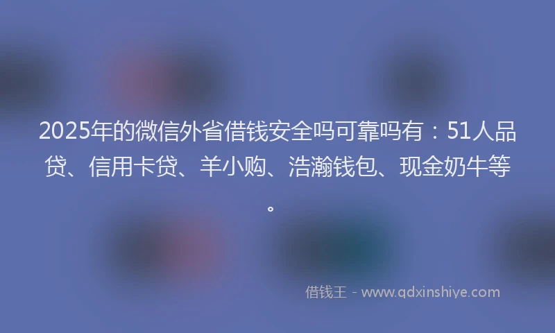 2025年的微信外省借钱安全吗可靠吗有：51人品贷、信用卡贷、羊小购、浩瀚钱包、现金奶牛等。