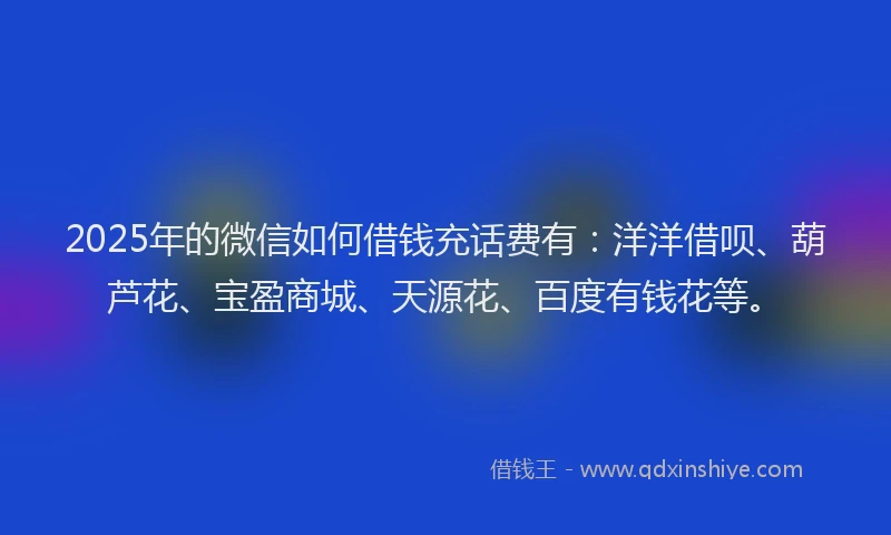 2025年的微信如何借钱充话费有：洋洋借呗、葫芦花、宝盈商城、天源花、百度有钱花等。