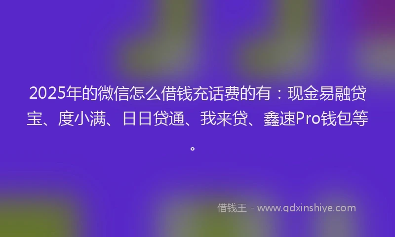 2025年的微信怎么借钱充话费的有：现金易融贷宝、度小满、日日贷通、我来贷、鑫速Pro钱包等。