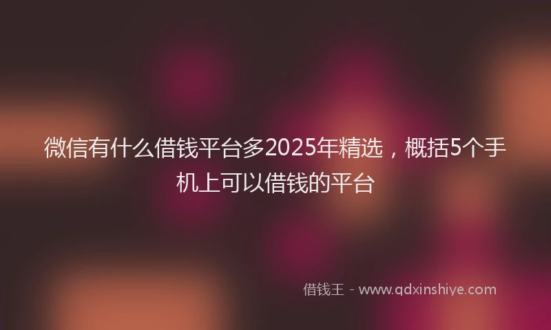 微信有什么借钱平台多2025年精选，概括5个手机上可以借钱的平台