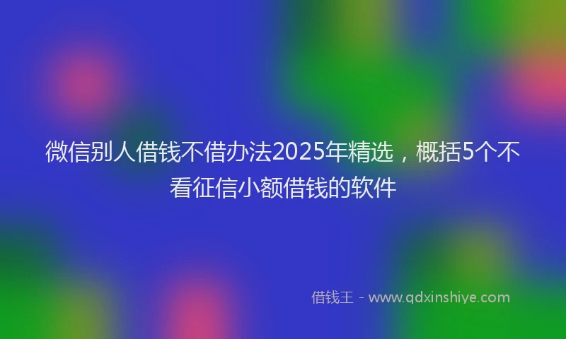 微信别人借钱不借办法2025年精选，概括5个不看征信小额借钱的软件