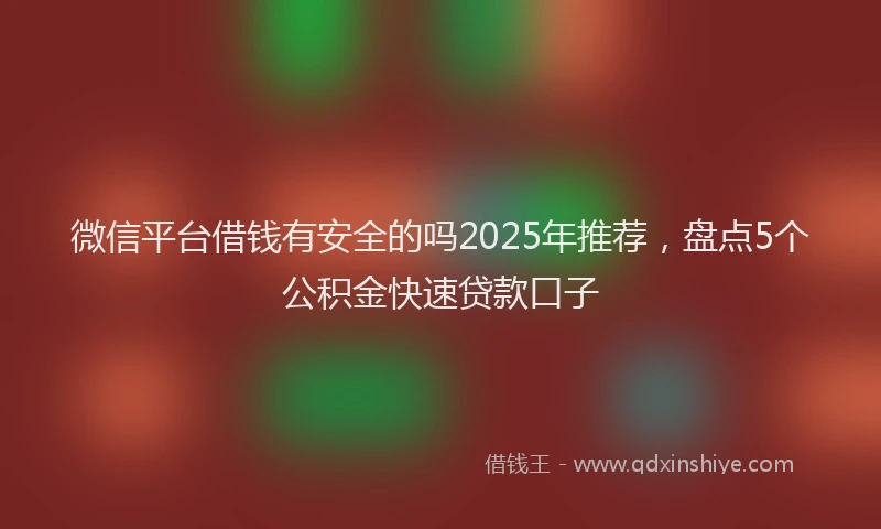 微信平台借钱有安全的吗2025年推荐，盘点5个公积金快速贷款口子