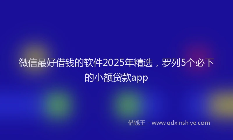 微信最好借钱的软件2025年精选，罗列5个必下的小额贷款app