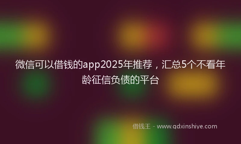 微信可以借钱的app2025年推荐，汇总5个不看年龄征信负债的平台