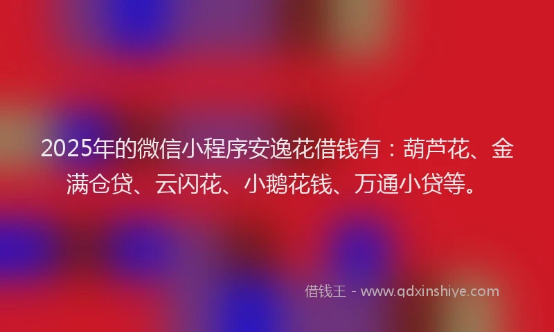 2025年的微信小程序安逸花借钱有：葫芦花、金满仓贷、云闪花、小鹅花钱、万通小贷等。