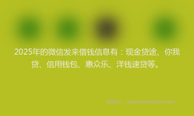2025年的微信发来借钱信息有：现金贷途、你我贷、信用钱包、惠众乐、洋钱速贷等。