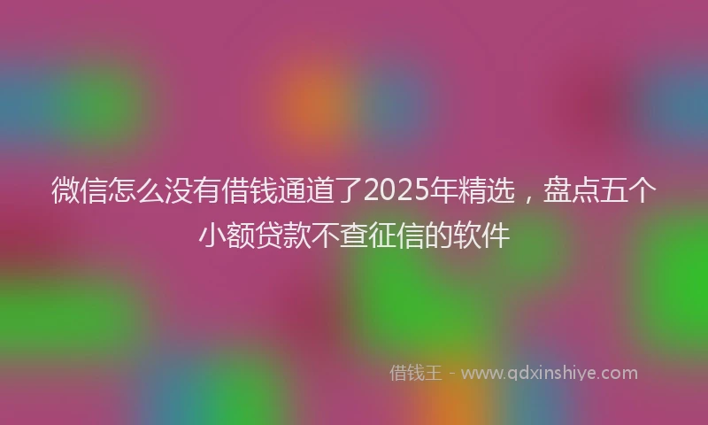微信怎么没有借钱通道了2025年精选，盘点五个小额贷款不查征信的软件
