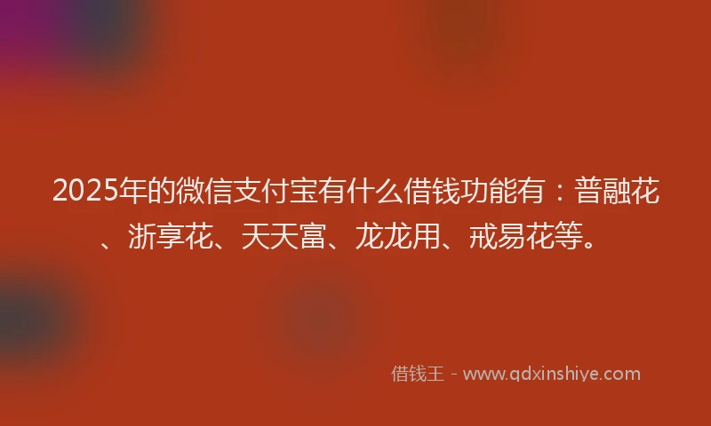 2025年的微信支付宝有什么借钱功能有：普融花、浙享花、天天富、龙龙用、戒易花等。