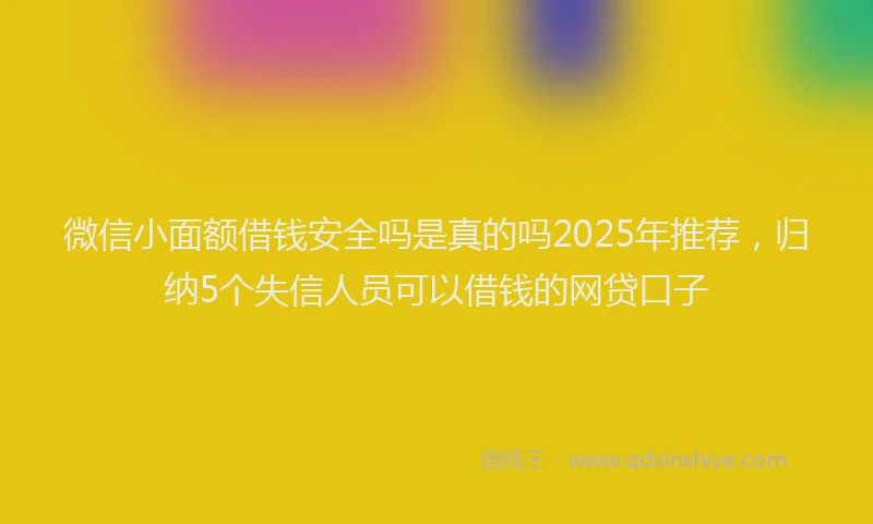 微信小面额借钱安全吗是真的吗2025年推荐，归纳5个失信人员可以借钱的网贷口子