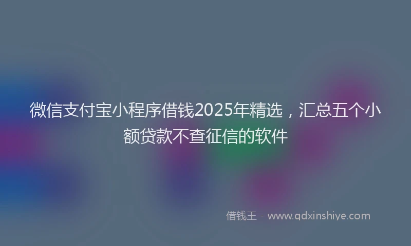 微信支付宝小程序借钱2025年精选，汇总五个小额贷款不查征信的软件