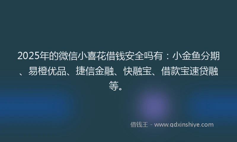 2025年的微信小喜花借钱安全吗有：小金鱼分期、易橙优品、捷信金融、快融宝、借款宝速贷融等。