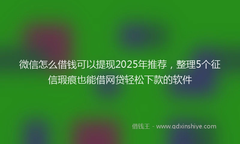 微信怎么借钱可以提现2025年推荐，整理5个征信瑕疵也能借网贷轻松下款的软件