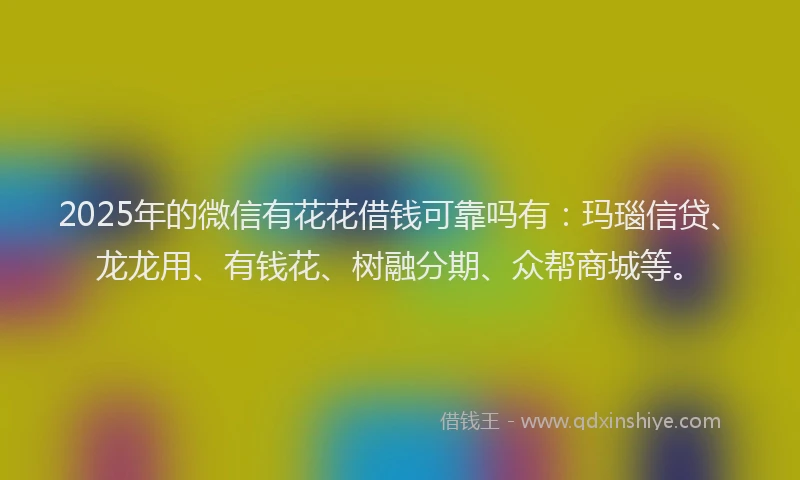 2025年的微信有花花借钱可靠吗有：玛瑙信贷、龙龙用、有钱花、树融分期、众帮商城等。