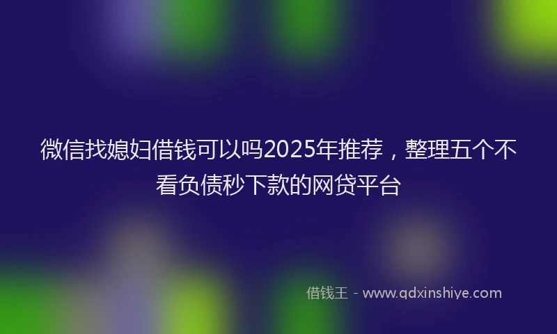 微信找媳妇借钱可以吗2025年推荐，整理五个不看负债秒下款的网贷平台