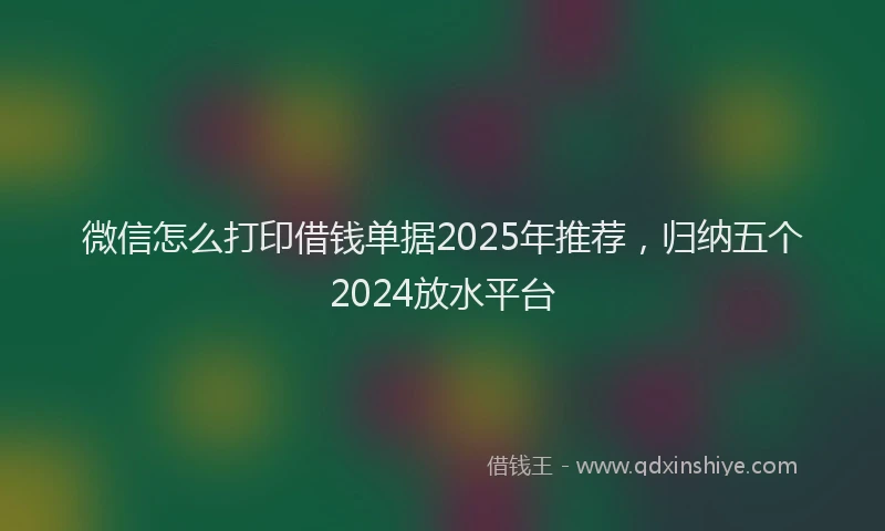 微信怎么打印借钱单据2025年推荐，归纳五个2024放水平台