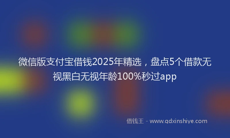 微信版支付宝借钱2025年精选，盘点5个借款无视黑白无视年龄100%秒过app