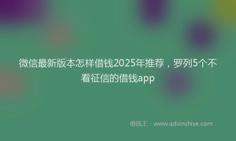 微信最新版本怎样借钱2025年推荐，罗列5个不看征信的借钱app