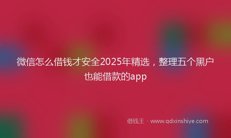 微信怎么借钱才安全2025年精选，整理五个黑户也能借款的app