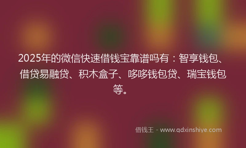 2025年的微信快速借钱宝靠谱吗有：智享钱包、借贷易融贷、积木盒子、哆哆钱包贷、瑞宝钱包等。